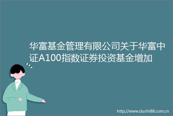 华富基金管理有限公司关于华富中证A100指数证券投资基金增加C类基金份额并修改基金合同等文件的公告