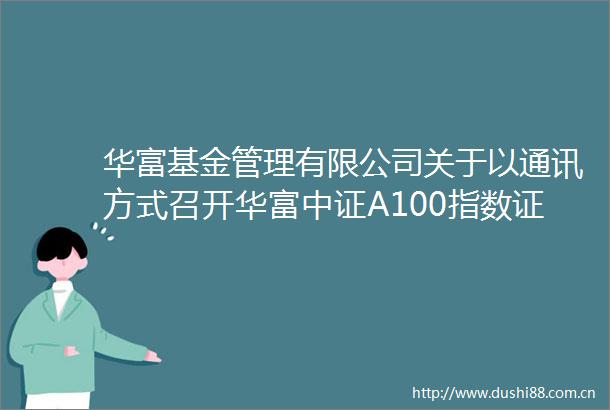 华富基金管理有限公司关于以通讯方式召开华富中证A100指数证券投资基金基金份额持有人大会的第二次提示性公告