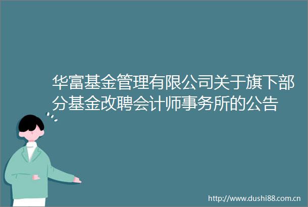 华富基金管理有限公司关于旗下部分基金改聘会计师事务所的公告