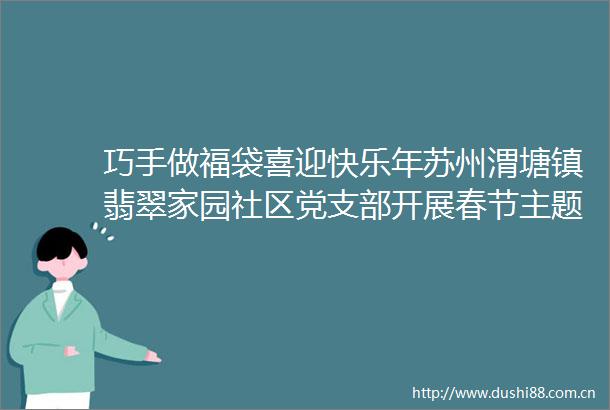 巧手做福袋喜迎快乐年苏州渭塘镇翡翠家园社区党支部开展春节主题活动