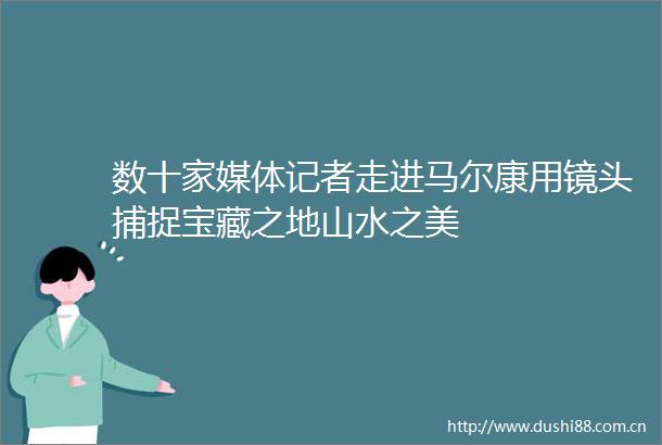 数十家媒体记者走进马尔康用镜头捕捉宝藏之地山水之美