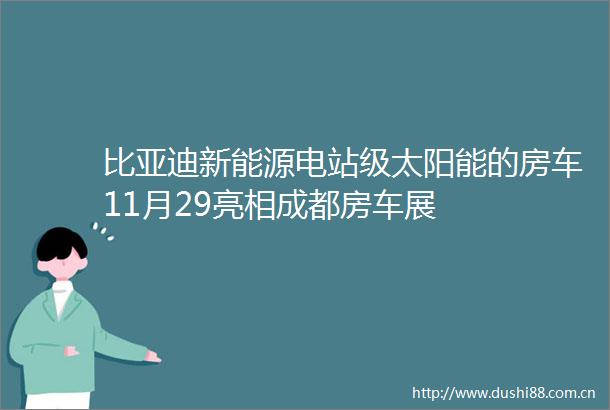 比亚迪新能源电站级太阳能的房车11月29亮相成都房车展