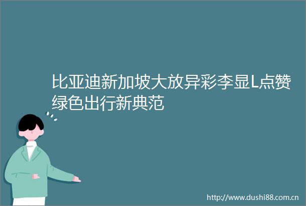 比亚迪新加坡大放异彩李显L点赞绿色出行新典范