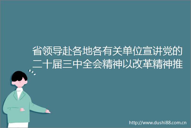 省赴各地各有关单位宣讲党的二十届三中全会精神以改革精神推动高质量发展不断取得新成就