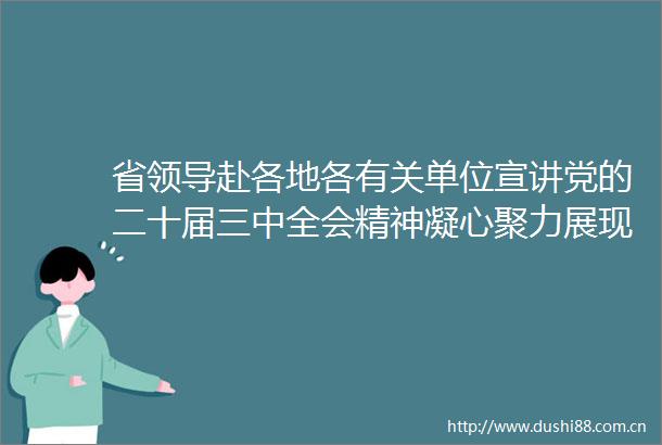 省赴各地各有关单位宣讲党的二十届三中全会精神凝心聚力展现新担当新作为
