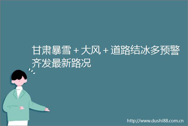 甘肃暴雪＋大风＋道路结冰多预警齐发最新路况