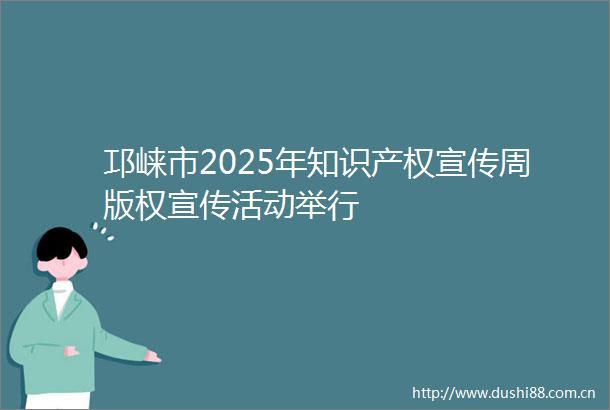 邛崃市2025年知识产权宣传周版权宣传活动举行