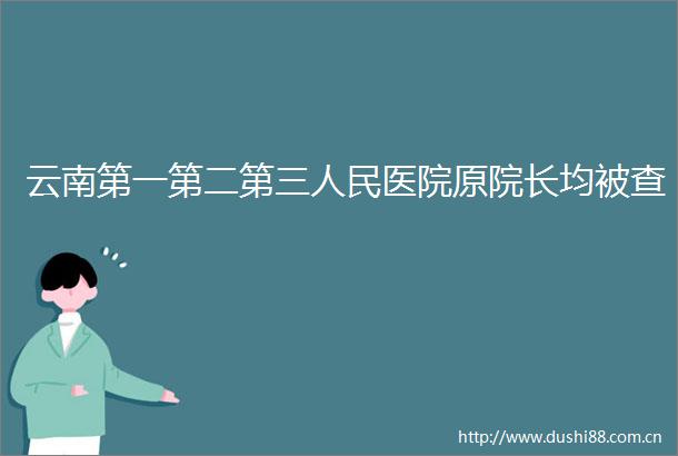 云南第一第二第三医院原院长均被查