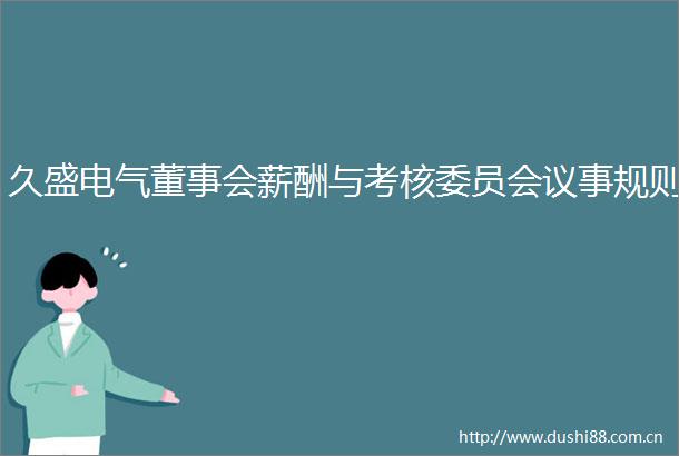 久盛电气董事会薪酬与考核委员会议事规则