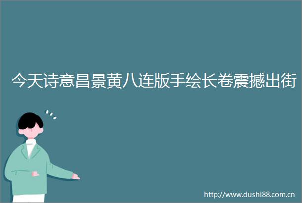 今天诗意昌景黄八连版手绘长卷震撼出街