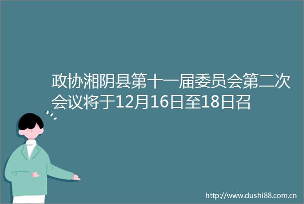 政协湘阴县第十一届委员会第二次会议将于12月16日至18日召开