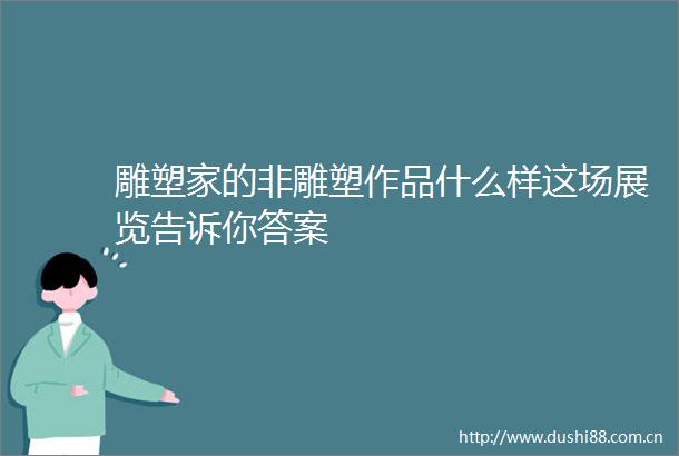 雕塑家的非雕塑作品什么样这场展览告诉你答案