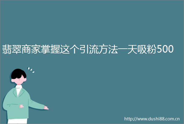 翡翠商家掌握这个引流方法一天吸粉500