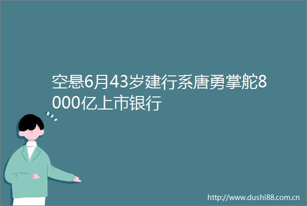 空悬6月43岁建行系唐勇掌舵8000亿上市银行
