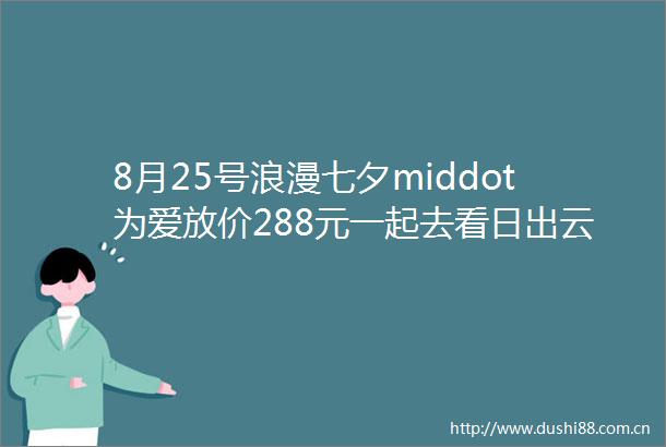 8月25号浪漫七夕middot为爱放价288元一起去看日出云海永泰云顶纯二日游