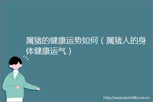 属猪的健康运势如何（属猪人的身体健康运气）