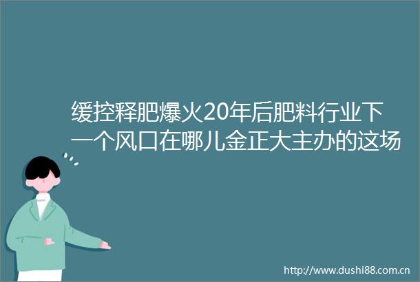 缓控释肥爆火20年后肥料行业下一个风口在哪儿金正大主办的这场大会给出答案