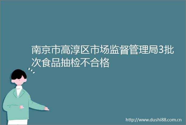 南京市高淳区市场监督管理局3批次食品抽检不合格