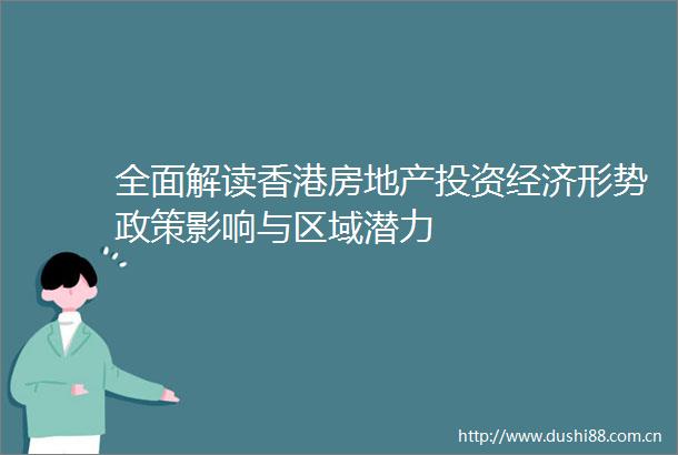全面解读香港房地产投资经济形势政策影响与区域潜力