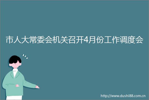市人大常委会机关召开4月份工作调度会