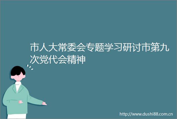 市人大常委会专题学习研讨市第九次党代会精神