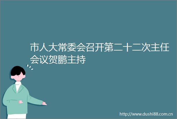 市人大常委会召开第二十二次主任会议贺鹏主持
