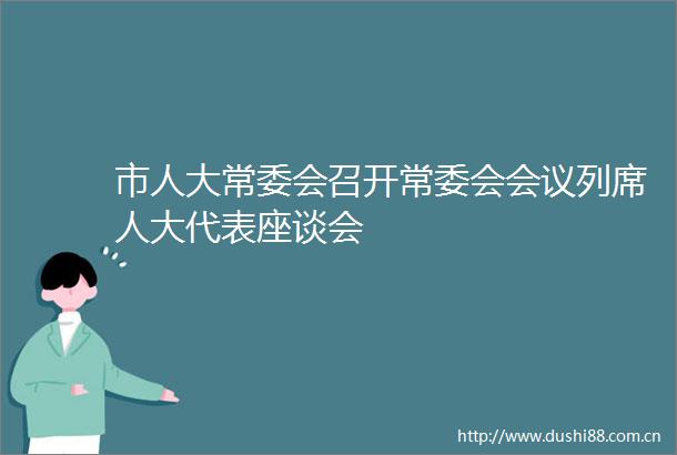 市人大常委会召开常委会会议列席人大代表座谈会