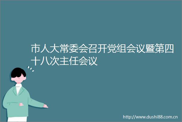 市人大常委会召开党组会议暨第四十八次主任会议