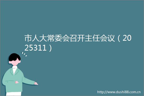 市人大常委会召开主任会议（2025311）