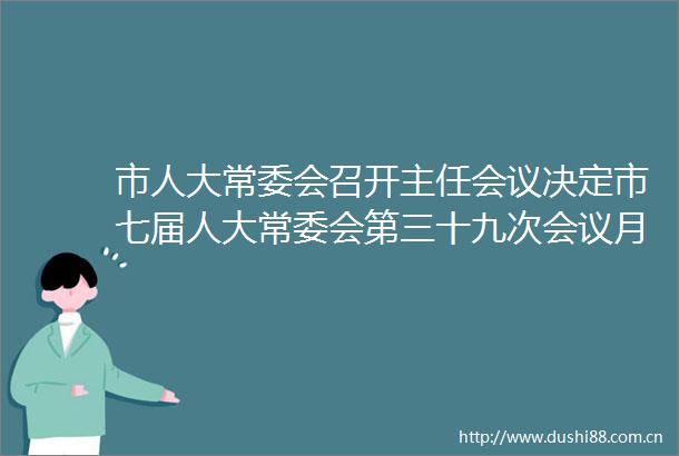 市人大常委会召开主任会议决定市七届人大常委会第三十九次会议月底召开