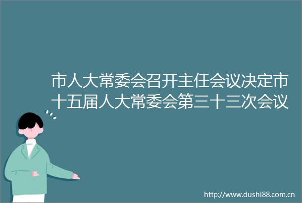 市人大常委会召开主任会议决定市十五届人大常委会第三十三次会议9月23日召开