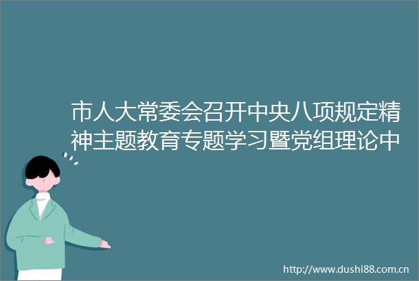 市人大常委会召开中央八项规定精神主题教育专题学习暨党组理论中心组扩大学习会议