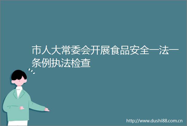 市人大常委会开展食品安全一法一条例检查