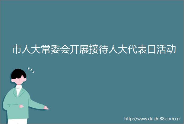 市人大常委会开展接待人大代表日活动