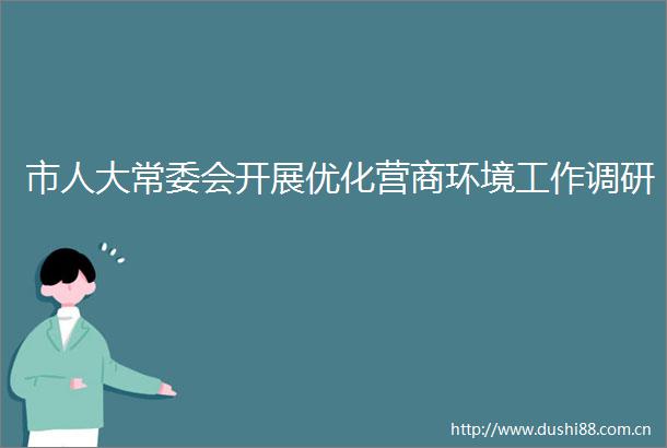 市人大常委会开展优化营商环境工作调研