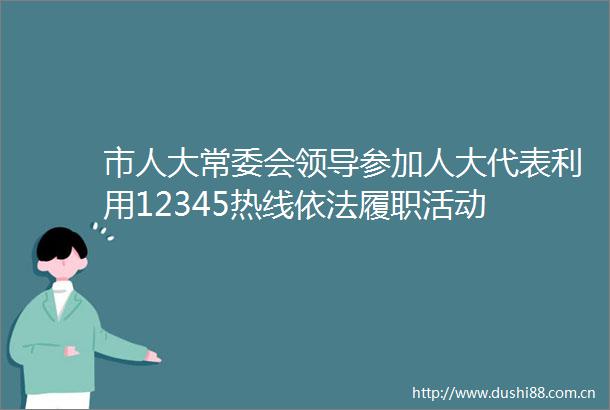市人大常委会参加人大代表利用12345热线依法履职活动