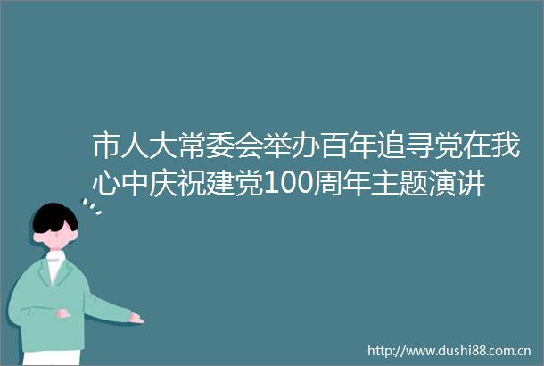 市人大常委会举办百年追寻党在我心中庆祝建党100周年主题演讲比赛