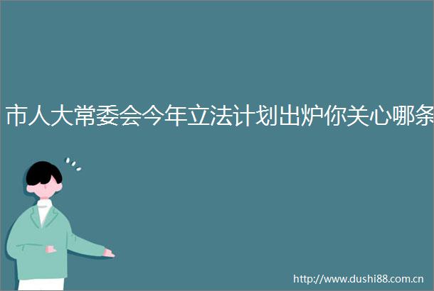 市人大常委会今年立法计划出炉你关心哪条