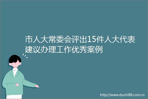 市人大常委会评出15件人大代表建议办理工作优秀案例