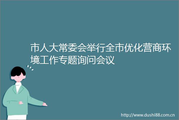 市人大常委会举行全市优化营商环境工作专题询问会议