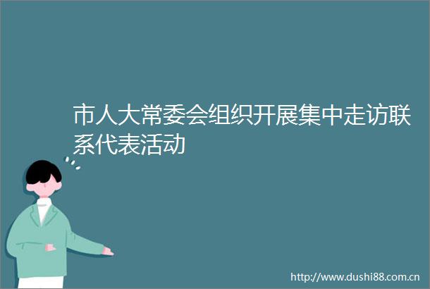 市人大常委会组织开展集中走访联系代表活动