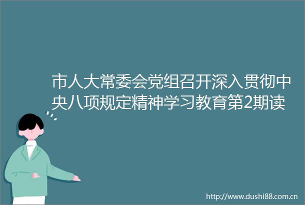 市人大常委会党组召开深入贯彻中央八项规定精神学习教育第2期读书班暨市人大常委会党组理论学习中心组专题学习会