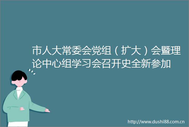市人大常委会党组（扩大）会暨理论中心组学习会召开史全新参加