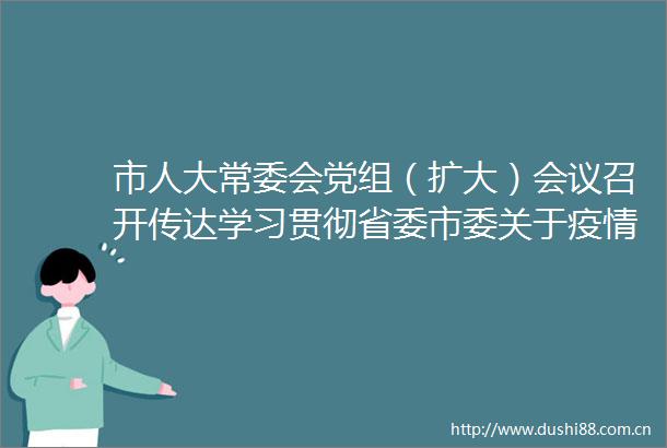 市人大常委会党组（扩大）会议召开传达学习贯彻省委市委关于疫情防控工作有关会议精神聂雪松主持并讲话