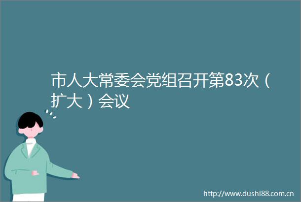 市人大常委会党组召开第83次（扩大）会议