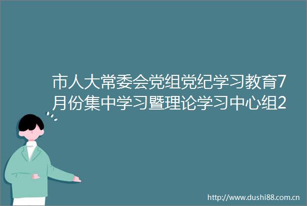 市人大常委会党组党纪学习教育7月份集中学习暨理论学习中心组2024年第5次专题学习集中研讨举行