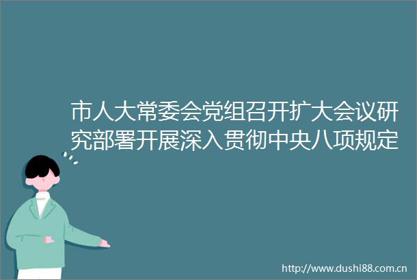 市人大常委会党组召开扩大会议研究部署开展深入贯彻中央八项规定精神学习教育工作李秀领主持
