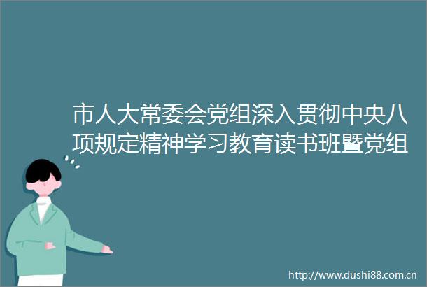 市人大常委会党组深入贯彻中央八项规定精神学习教育读书班暨党组理论学习中心组集体（扩大）学习会召开