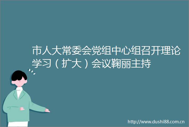 市人大常委会党组中心组召开理论学习（扩大）会议鞠丽主持