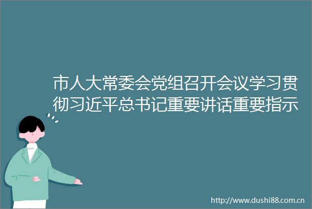 市人大常委会党组召开会议学习贯彻总书记重要讲话重要指示精神